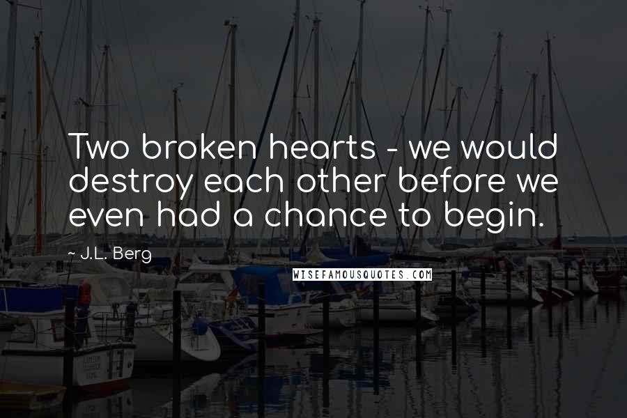 J.L. Berg quotes: Two broken hearts - we would destroy each other before we even had a chance to begin.