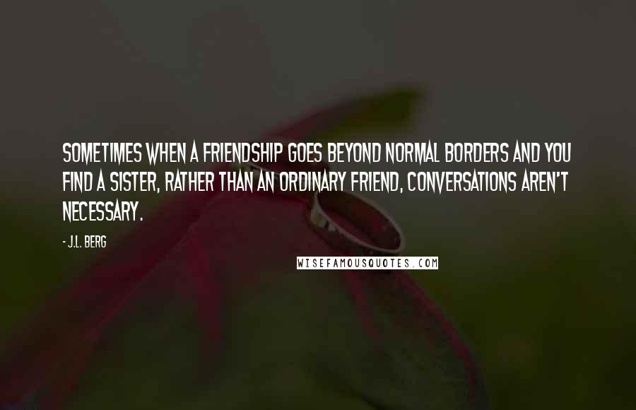 J.L. Berg quotes: sometimes when a friendship goes beyond normal borders and you find a sister, rather than an ordinary friend, conversations aren't necessary.