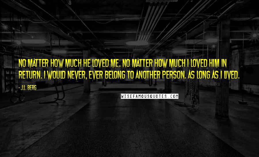 J.L. Berg quotes: No matter how much he loved me. No matter how much I loved him in return. I would never, ever belong to another person. As long as I lived.