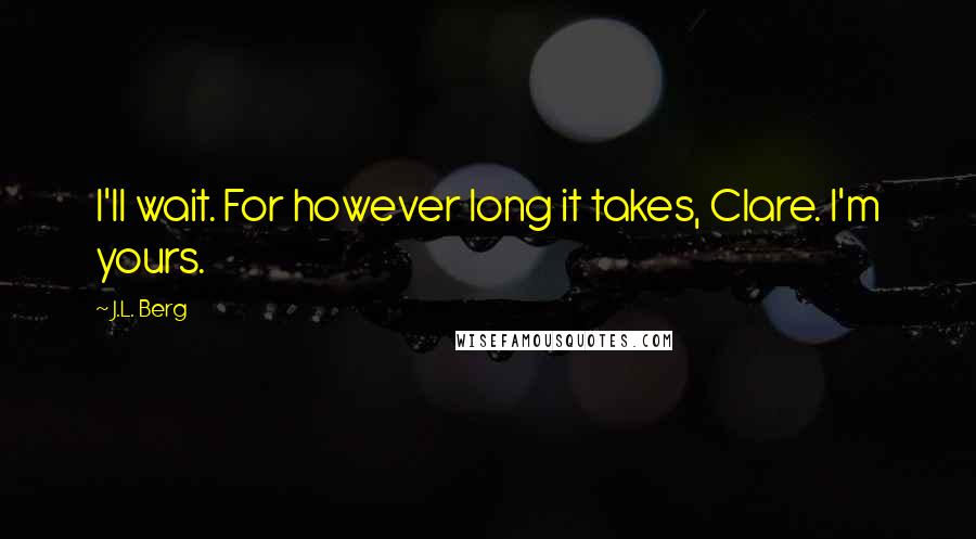 J.L. Berg quotes: I'll wait. For however long it takes, Clare. I'm yours.