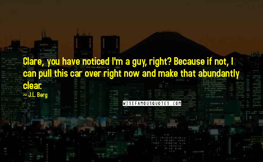 J.L. Berg quotes: Clare, you have noticed I'm a guy, right? Because if not, I can pull this car over right now and make that abundantly clear.