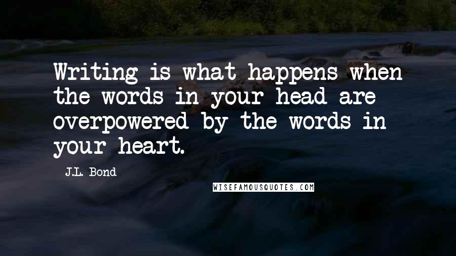 J.L. Bond quotes: Writing is what happens when the words in your head are overpowered by the words in your heart.