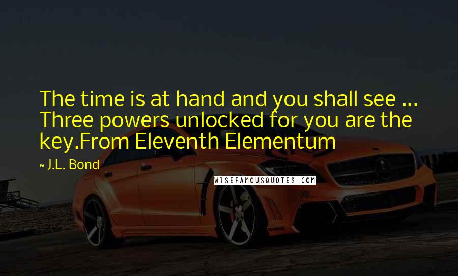 J.L. Bond quotes: The time is at hand and you shall see ... Three powers unlocked for you are the key.From Eleventh Elementum