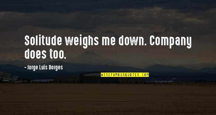 J L Borges Quotes By Jorge Luis Borges: Solitude weighs me down. Company does too.