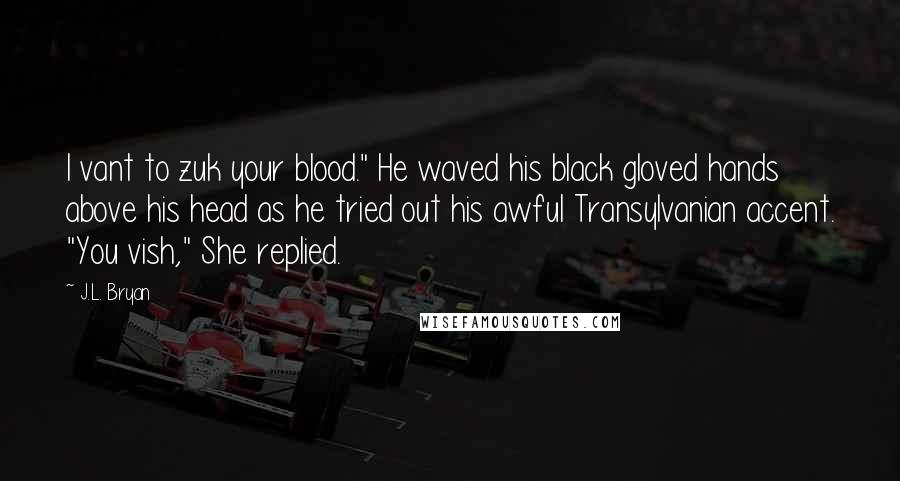 J.L. Bryan quotes: I vant to zuk your blood." He waved his black gloved hands above his head as he tried out his awful Transylvanian accent. "You vish," She replied. J.L. Bryan quotes: I vant to zuk your blood." He waved his black gloved hands above his head as he tried out his awful Transylvanian accent. "You vish," She replied.