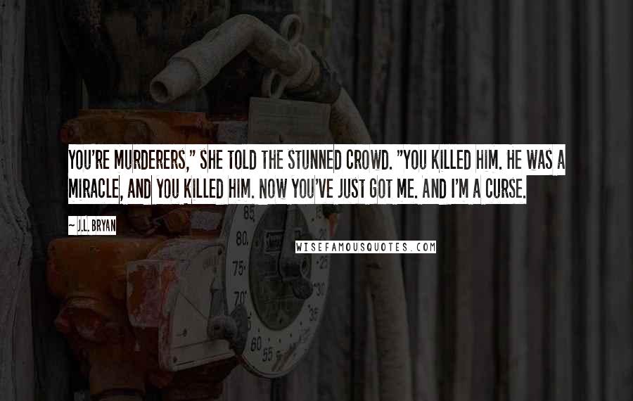 J.L. Bryan quotes: You're murderers," she told the stunned crowd. "You killed him. He was a miracle, and you killed him. Now you've just got me. And I'm a curse.