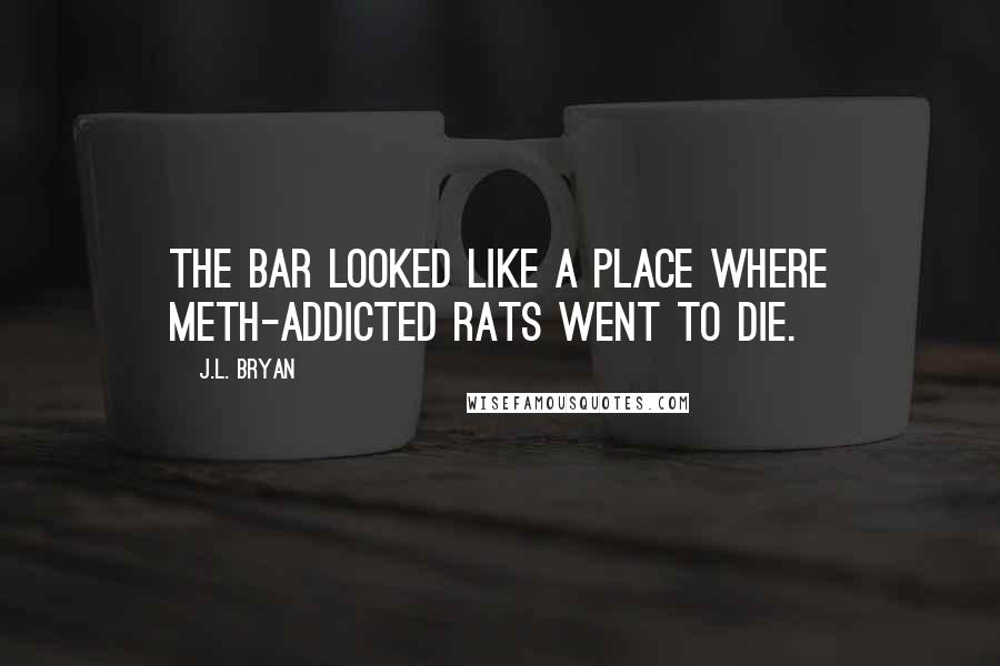 J.L. Bryan quotes: The bar looked like a place where meth-addicted rats went to die.