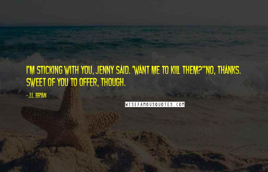 J.L. Bryan quotes: I'm sticking with you, Jenny said. 'Want me to kill them?''No, thanks. Sweet of you to offer, though. J.L. Bryan quotes: I'm sticking with you, Jenny said. 'Want me to kill them?''No, thanks. Sweet of you to offer, though.