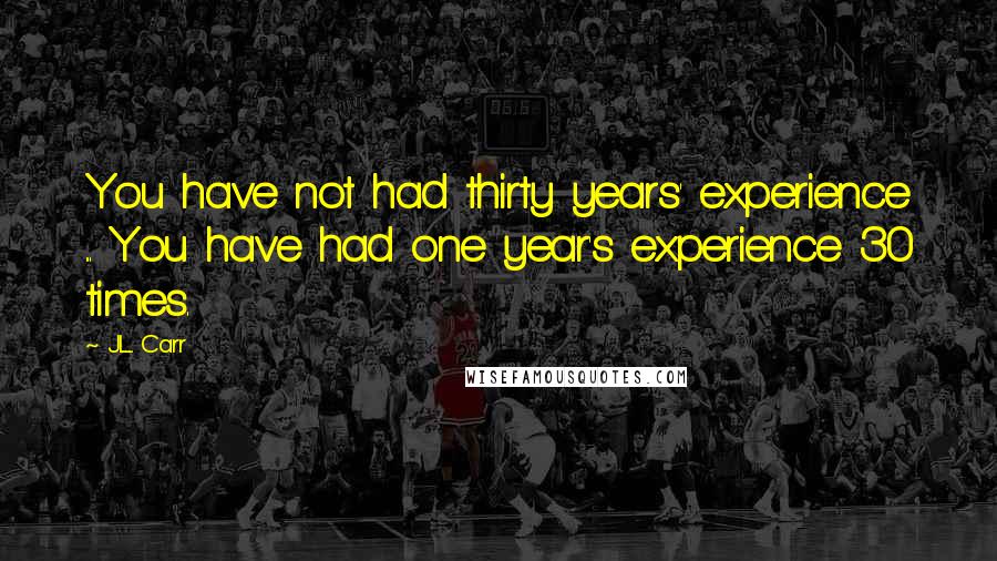 J.L. Carr quotes: You have not had thirty years' experience ... You have had one year's experience 30 times.
