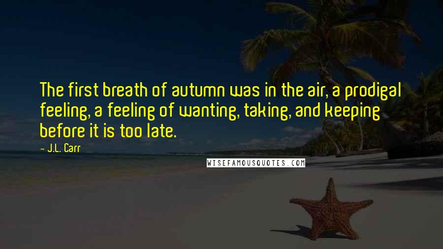 J.L. Carr quotes: The first breath of autumn was in the air, a prodigal feeling, a feeling of wanting, taking, and keeping before it is too late.