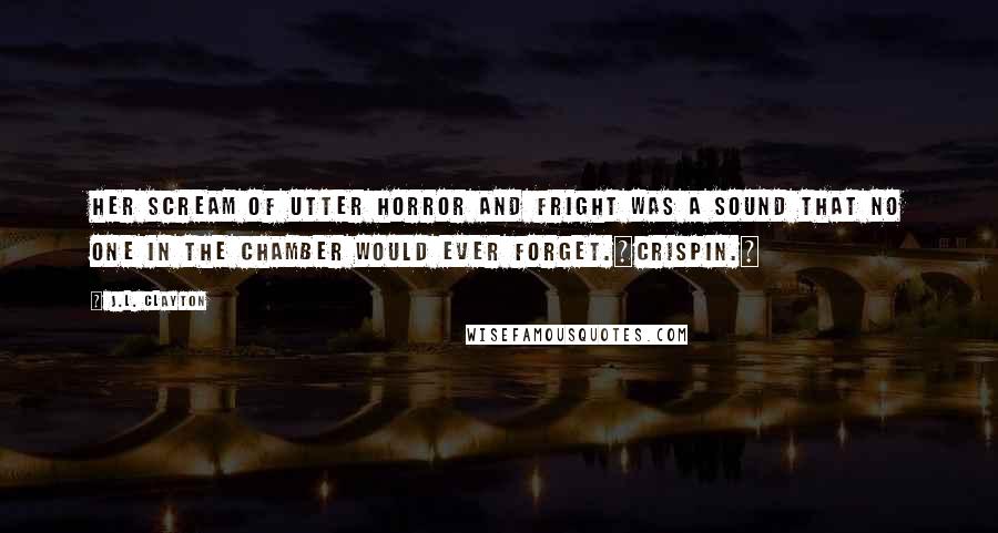 J.L. Clayton quotes: Her scream of utter horror and fright was a sound that no one in the chamber would ever forget.~Crispin.~