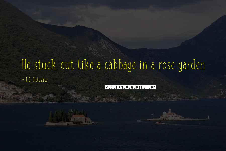 J.L. Delozier quotes: He stuck out like a cabbage in a rose garden