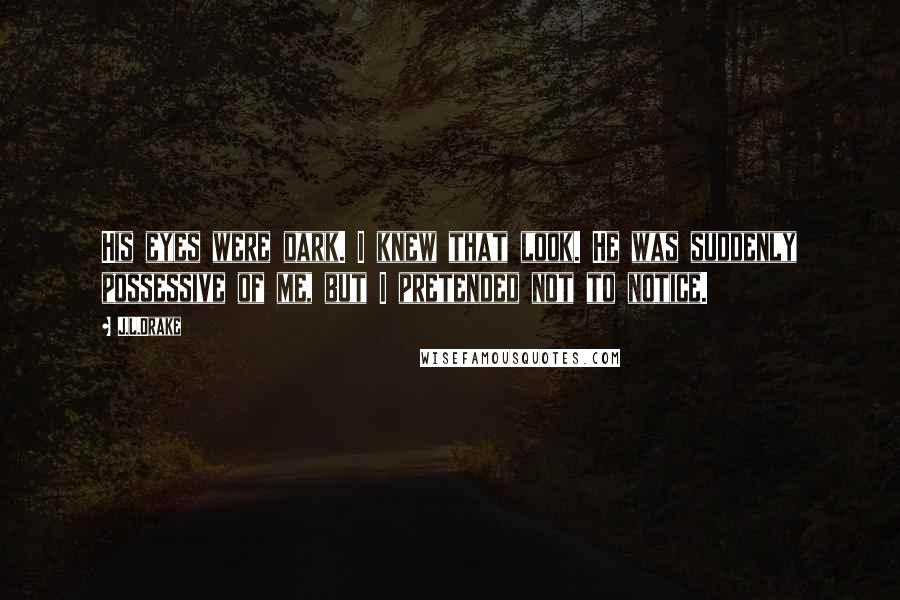 J.L.Drake quotes: His eyes were dark. I knew that look. He was suddenly possessive of me, but I pretended not to notice.