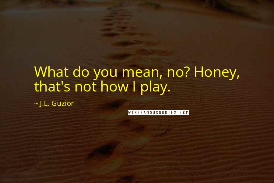 J.L. Guzior quotes: What do you mean, no? Honey, that's not how I play.