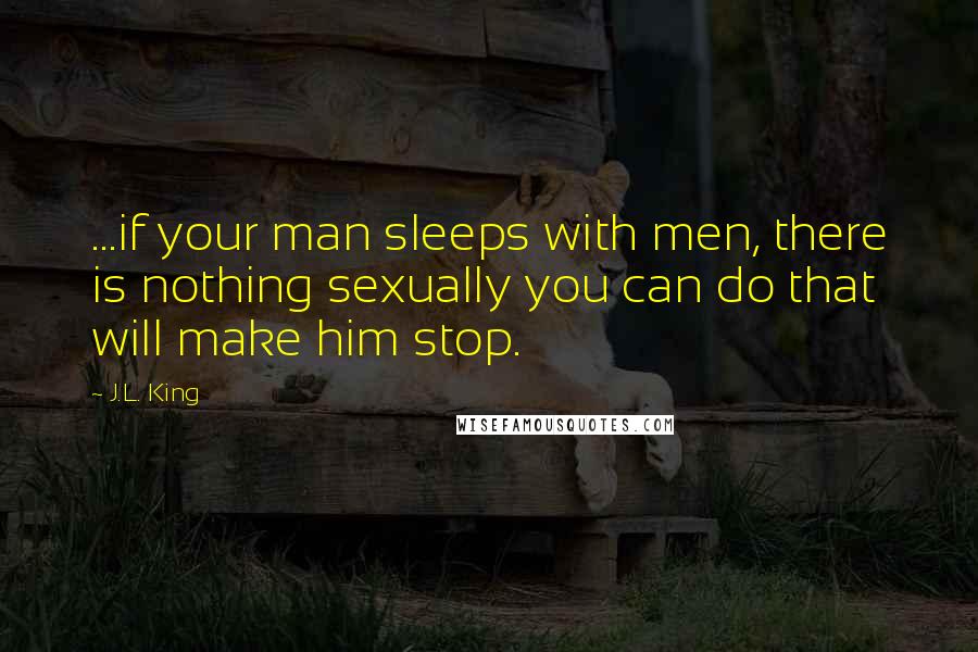 J.L. King quotes: ...if your man sleeps with men, there is nothing sexually you can do that will make him stop.