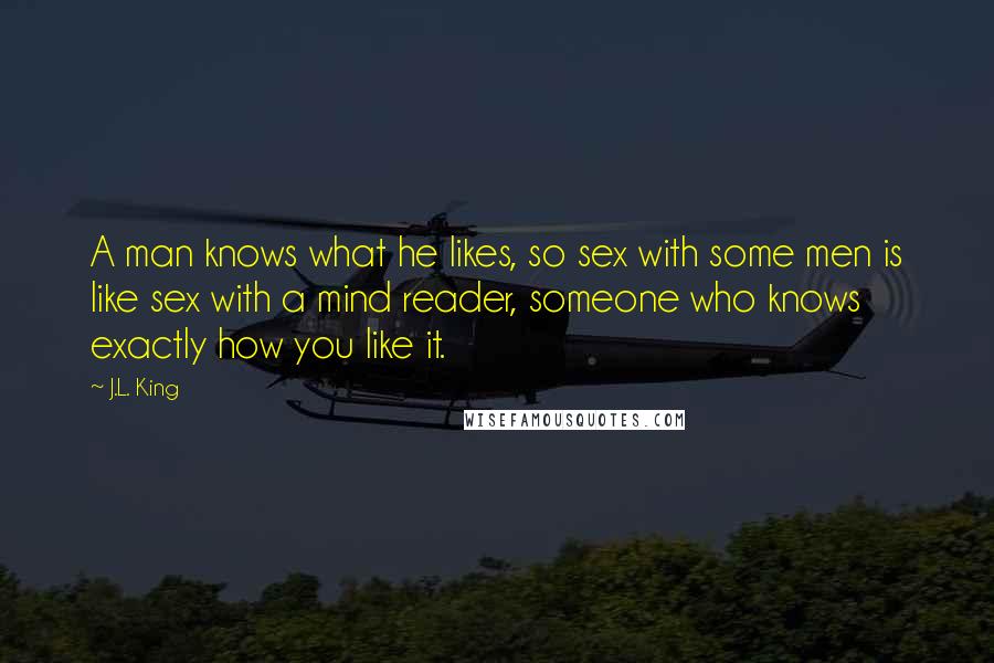 J.L. King quotes: A man knows what he likes, so sex with some men is like sex with a mind reader, someone who knows exactly how you like it. J.L. King quotes: A man knows what he likes, so sex with some men is like sex with a mind reader, someone who knows exactly how you like it.