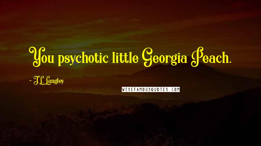 J.L. Langley quotes: You psychotic little Georgia Peach.