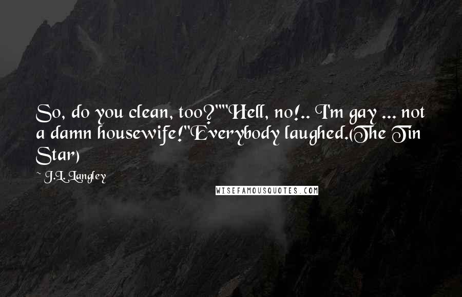 J.L. Langley quotes: So, do you clean, too?""Hell, no!.. I'm gay ... not a damn housewife!"Everybody laughed.(The Tin Star)