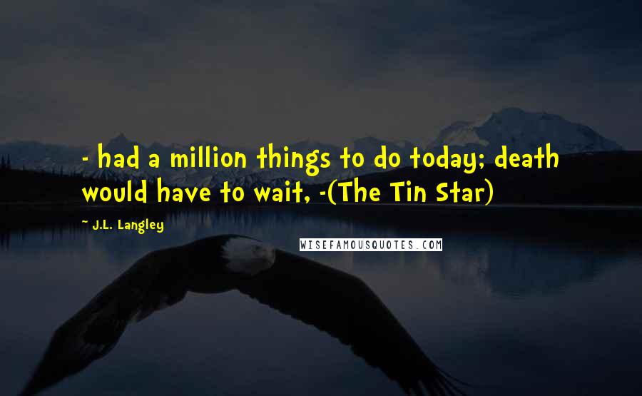 J.L. Langley quotes: - had a million things to do today; death would have to wait, -(The Tin Star)