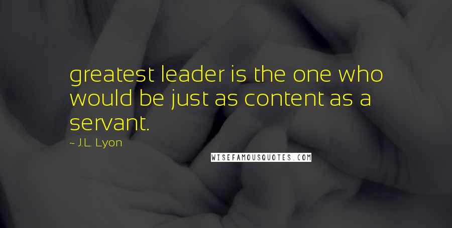 J.L. Lyon quotes: greatest leader is the one who would be just as content as a servant.
