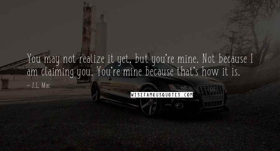 J.L. Mac quotes: You may not realize it yet, but you're mine. Not because I am claiming you. You're mine because that's how it is.