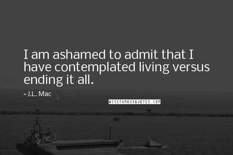J.L. Mac quotes: I am ashamed to admit that I have contemplated living versus ending it all.