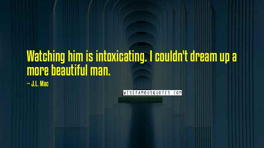 J.L. Mac quotes: Watching him is intoxicating. I couldn't dream up a more beautiful man.