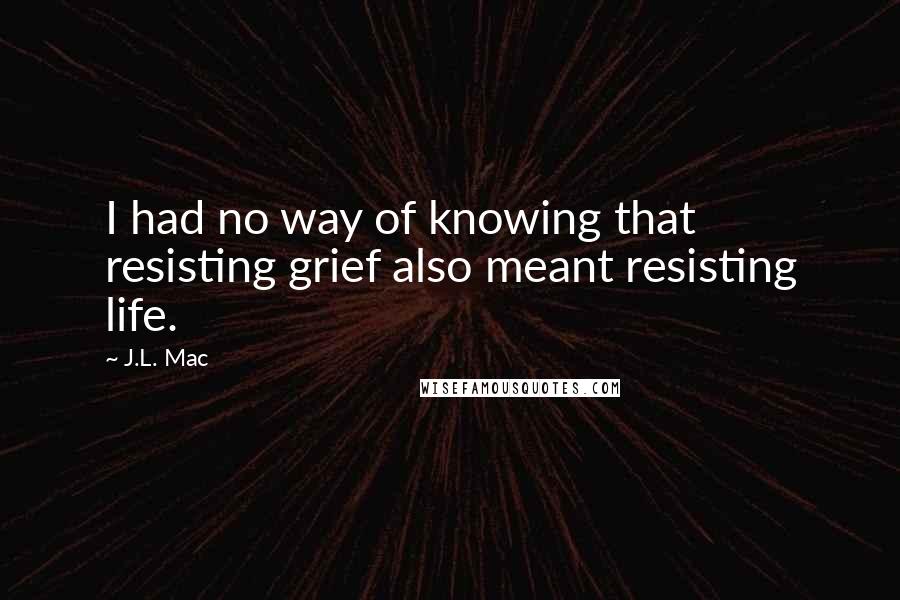 J.L. Mac quotes: I had no way of knowing that resisting grief also meant resisting life.