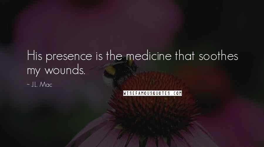 J.L. Mac quotes: His presence is the medicine that soothes my wounds.