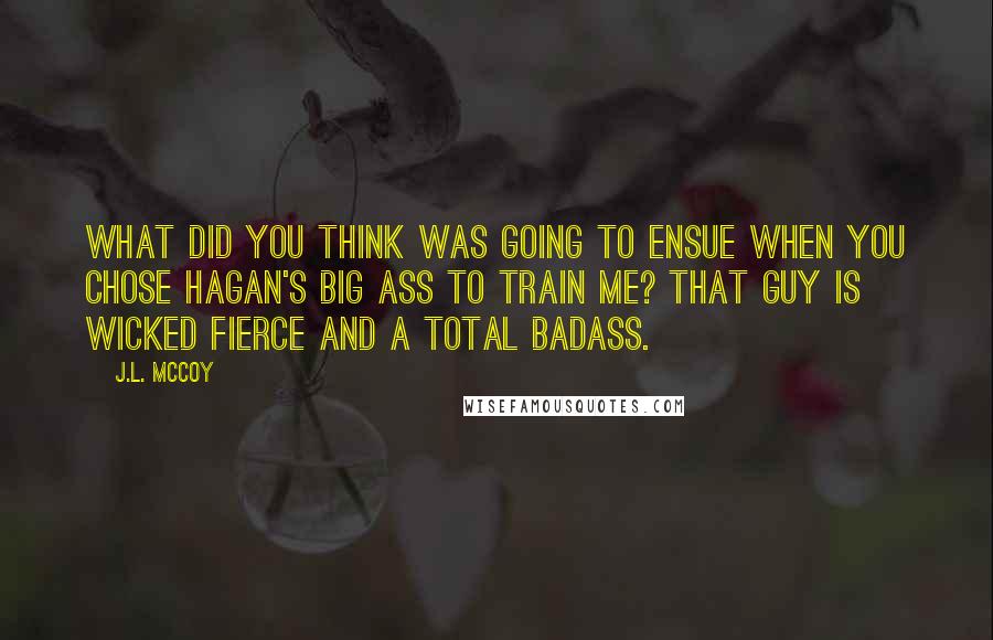 J.L. McCoy quotes: What did you think was going to ensue when you chose Hagan's big ass to train me? That guy is wicked fierce and a total badass.