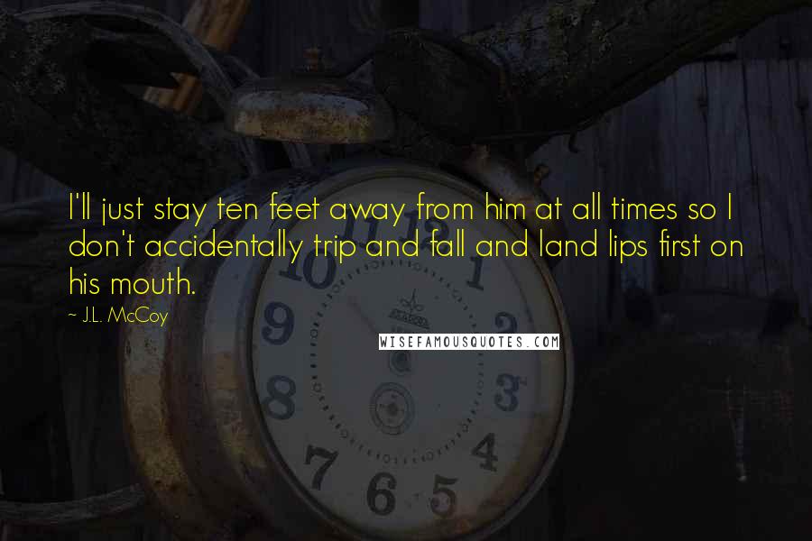 J.L. McCoy quotes: I'll just stay ten feet away from him at all times so I don't accidentally trip and fall and land lips first on his mouth.