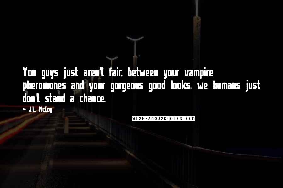 J.L. McCoy quotes: You guys just aren't fair, between your vampire pheromones and your gorgeous good looks, we humans just don't stand a chance.