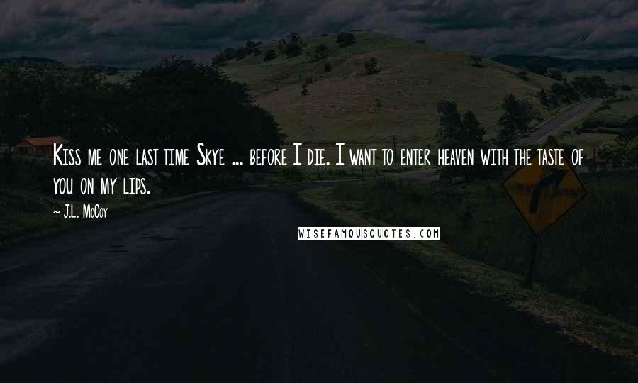 J.L. McCoy quotes: Kiss me one last time Skye ... before I die. I want to enter heaven with the taste of you on my lips.