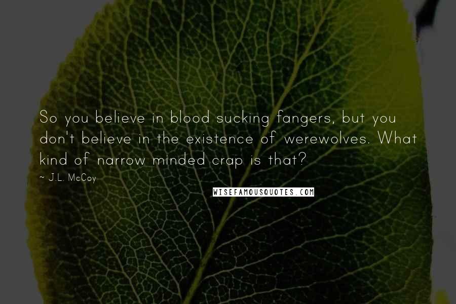 J.L. McCoy quotes: So you believe in blood sucking fangers, but you don't believe in the existence of werewolves. What kind of narrow minded crap is that?