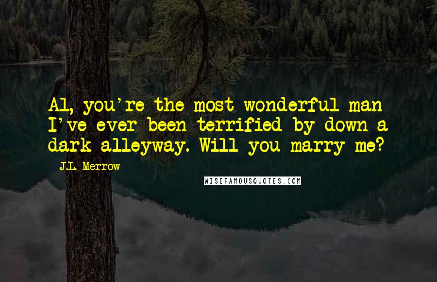 J.L. Merrow quotes: Al, you're the most wonderful man I've ever been terrified by down a dark alleyway. Will you marry me? J.L. Merrow quotes: Al, you're the most wonderful man I've ever been terrified by down a dark alleyway. Will you marry me?
