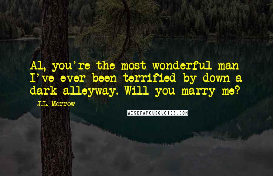 J.L. Merrow quotes: Al, you're the most wonderful man I've ever been terrified by down a dark alleyway. Will you marry me?