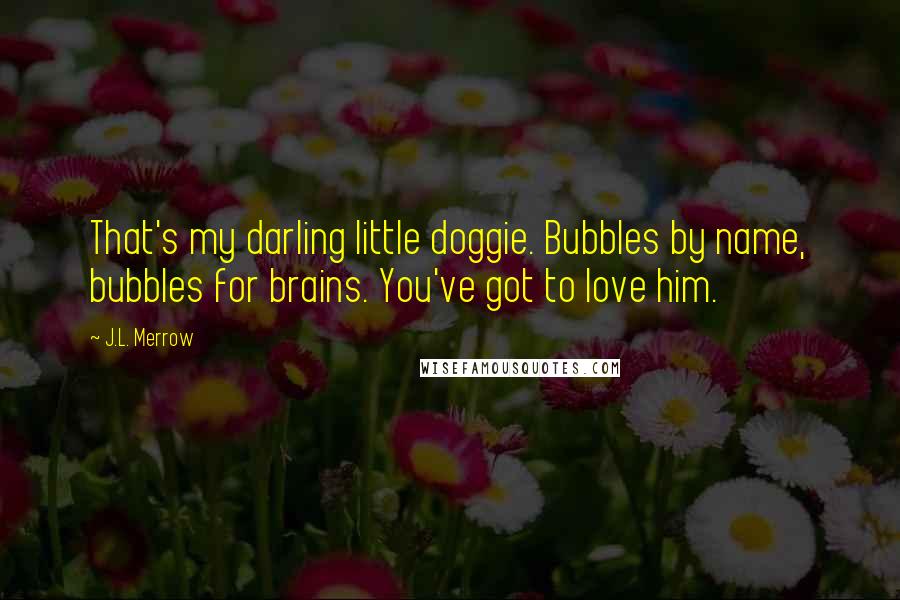 J.L. Merrow quotes: That's my darling little doggie. Bubbles by name, bubbles for brains. You've got to love him.