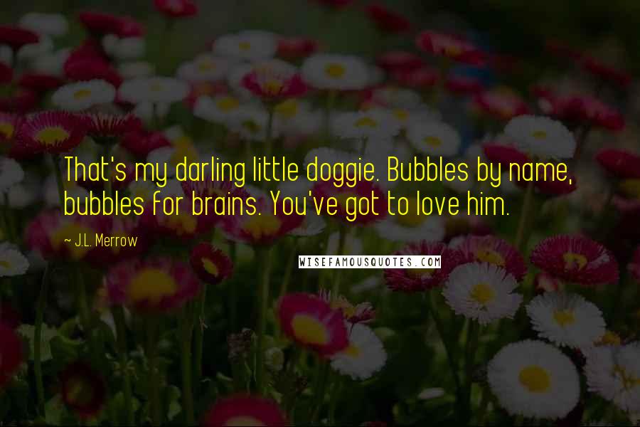J.L. Merrow quotes: That's my darling little doggie. Bubbles by name, bubbles for brains. You've got to love him.