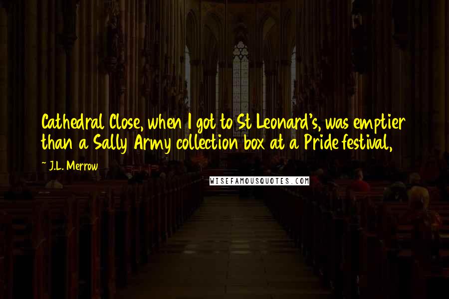 J.L. Merrow quotes: Cathedral Close, when I got to St Leonard's, was emptier than a Sally Army collection box at a Pride festival, J.L. Merrow quotes: Cathedral Close, when I got to St Leonard's, was emptier than a Sally Army collection box at a Pride festival,