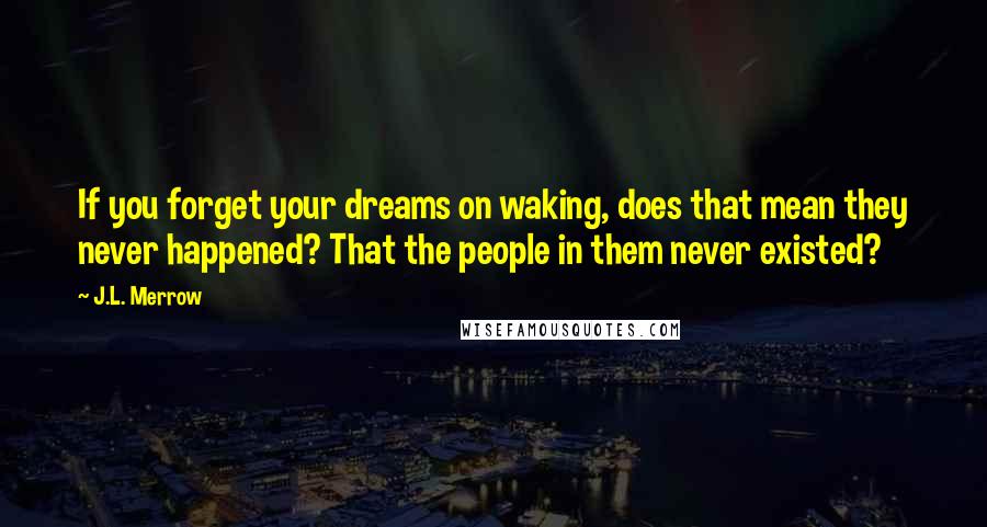 J.L. Merrow quotes: If you forget your dreams on waking, does that mean they never happened? That the people in them never existed? J.L. Merrow quotes: If you forget your dreams on waking, does that mean they never happened? That the people in them never existed?