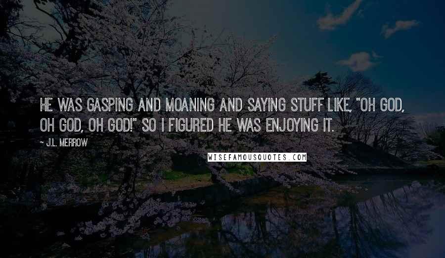 J.L. Merrow quotes: He was gasping and moaning and saying stuff like, "Oh God, oh God, oh God!" so I figured he was enjoying it. J.L. Merrow quotes: He was gasping and moaning and saying stuff like, "Oh God, oh God, oh God!" so I figured he was enjoying it.