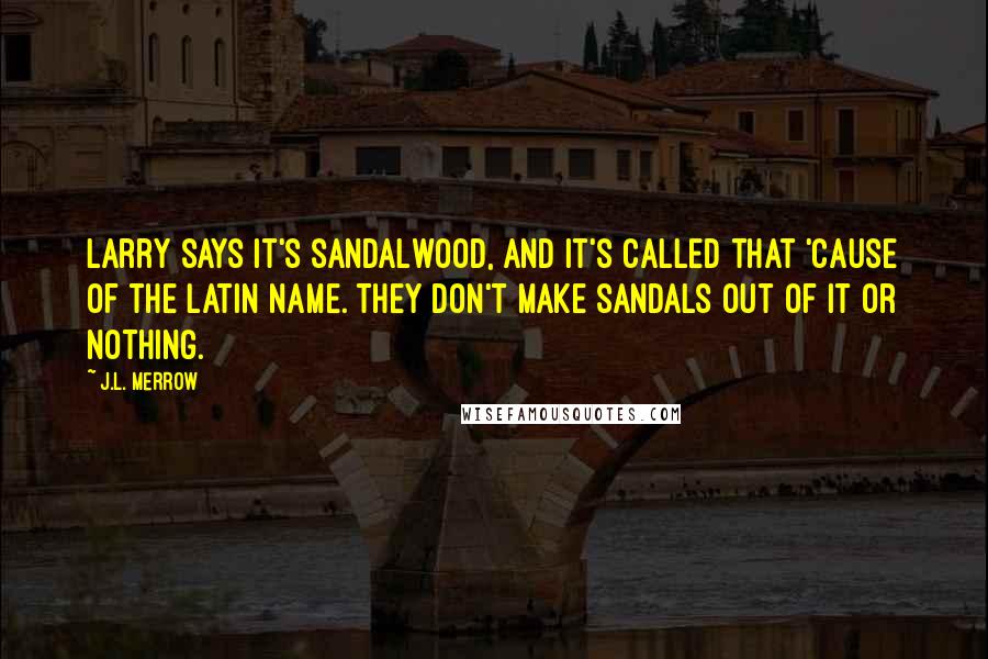 J.L. Merrow quotes: Larry says it's sandalwood, and it's called that 'cause of the Latin name. They don't make sandals out of it or nothing. J.L. Merrow quotes: Larry says it's sandalwood, and it's called that 'cause of the Latin name. They don't make sandals out of it or nothing.