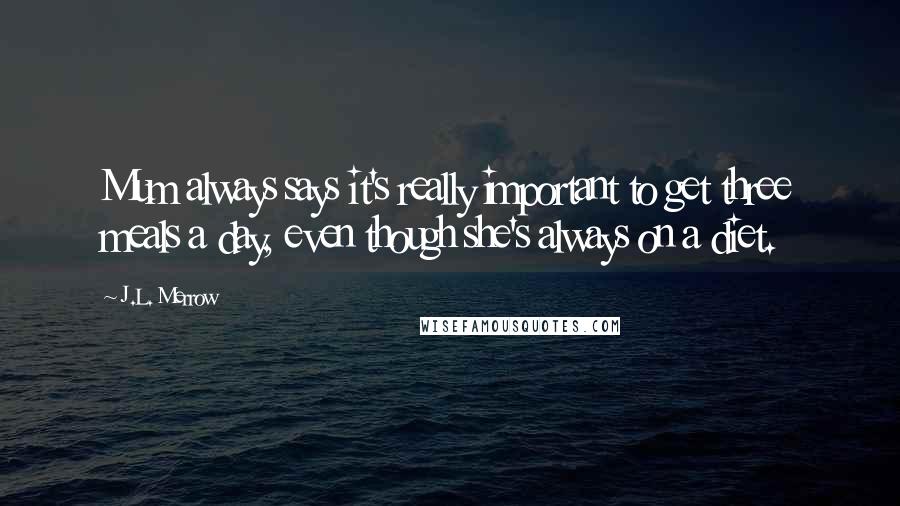 J.L. Merrow quotes: Mum always says it's really important to get three meals a day, even though she's always on a diet.