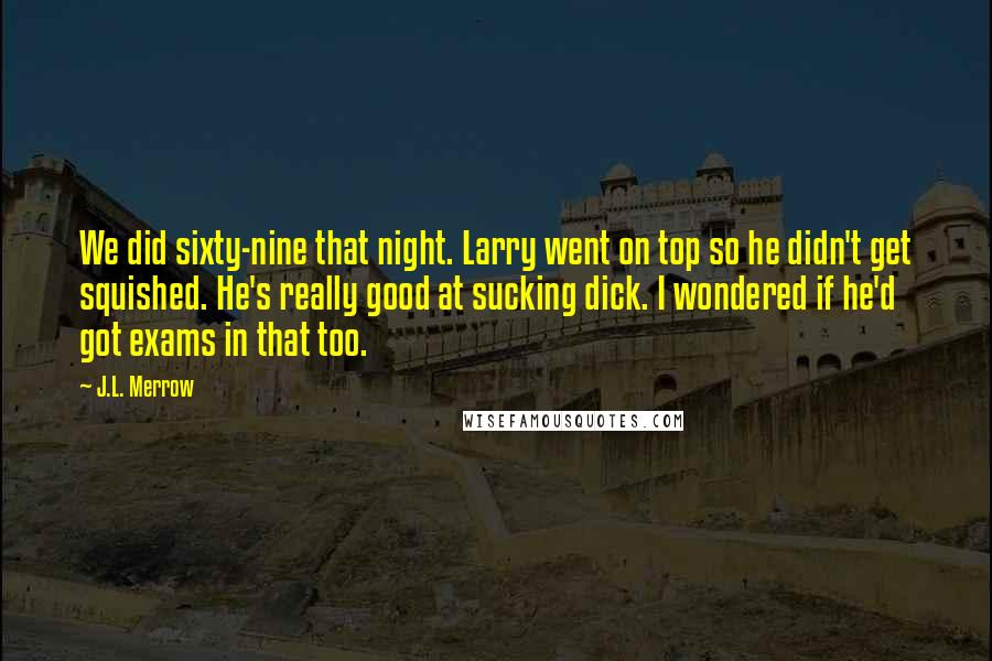 J.L. Merrow quotes: We did sixty-nine that night. Larry went on top so he didn't get squished. He's really good at sucking dick. I wondered if he'd got exams in that too.