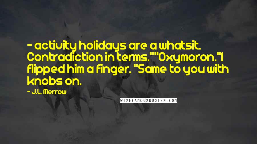 J.L. Merrow quotes: - activity holidays are a whatsit. Contradiction in terms.""Oxymoron."I flipped him a finger. "Same to you with knobs on.