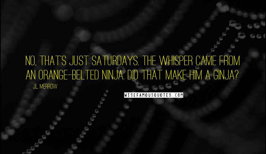 J.L. Merrow quotes: No, that's just Saturdays. The whisper came from an orange-belted ninja. Did that make him a ginja?