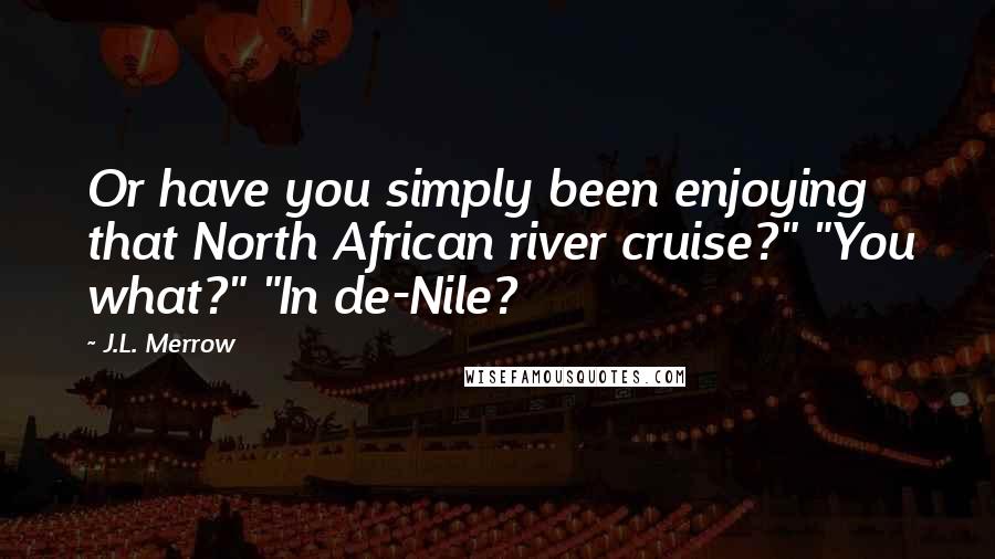 J.L. Merrow quotes: Or have you simply been enjoying that North African river cruise?" "You what?" "In de-Nile?