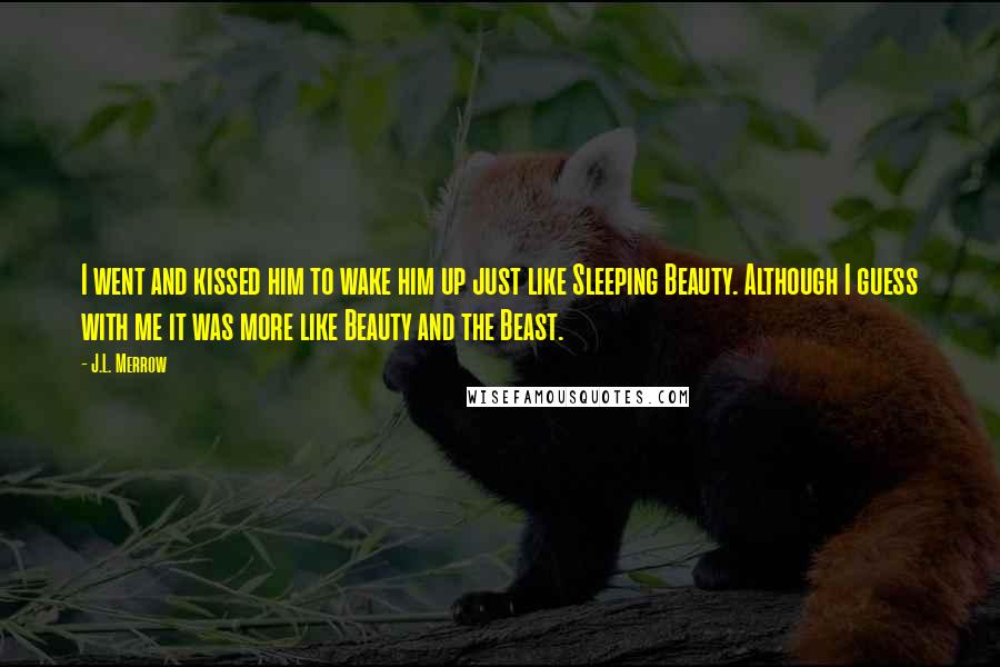 J.L. Merrow quotes: I went and kissed him to wake him up just like Sleeping Beauty. Although I guess with me it was more like Beauty and the Beast. J.L. Merrow quotes: I went and kissed him to wake him up just like Sleeping Beauty. Although I guess with me it was more like Beauty and the Beast.