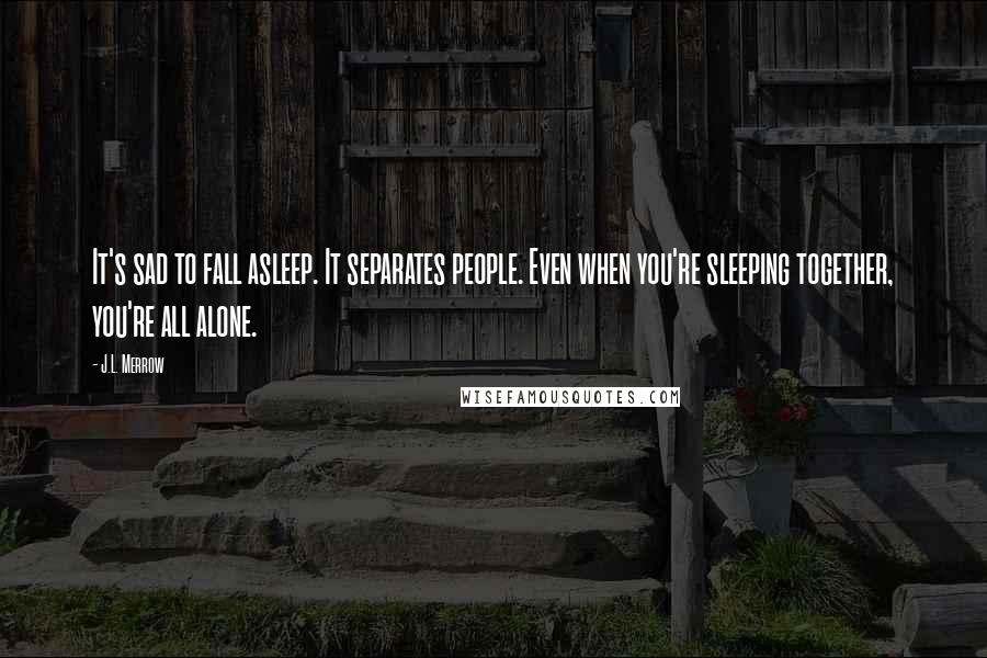 J.L. Merrow quotes: It's sad to fall asleep. It separates people. Even when you're sleeping together, you're all alone.