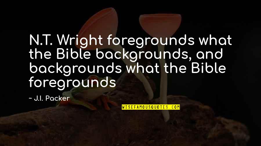 J L Packer Quotes By J.I. Packer: N.T. Wright foregrounds what the Bible backgrounds, and